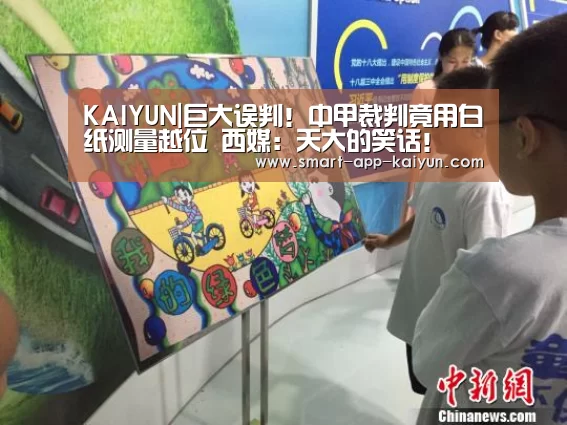 KAIYUN|巨大误判!中甲裁判竟用白纸测量越位 西媒:天大的笑话!(图1) 开云官网导航