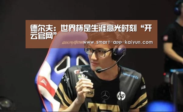 德尔夫：世界杯是生涯高光时刻“开云官网”(图3)